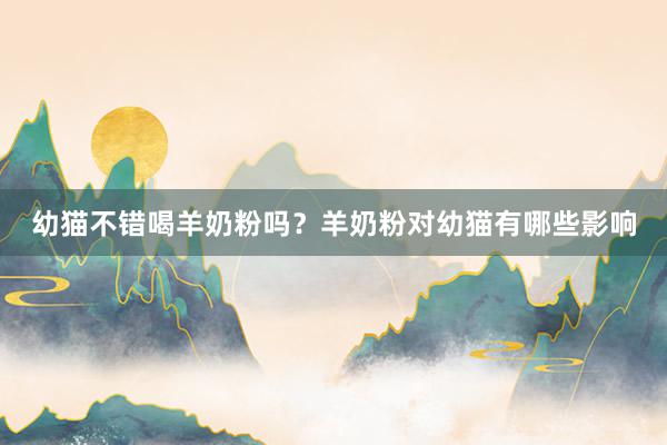 幼猫不错喝羊奶粉吗？羊奶粉对幼猫有哪些影响
